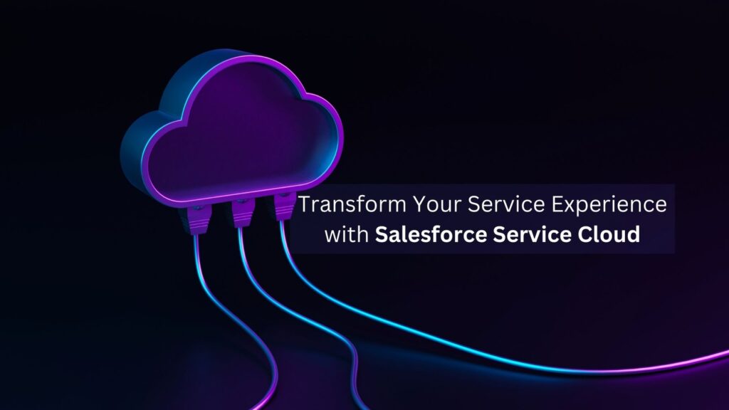 Transform Your Service Experience with Salesforce Service Cloud