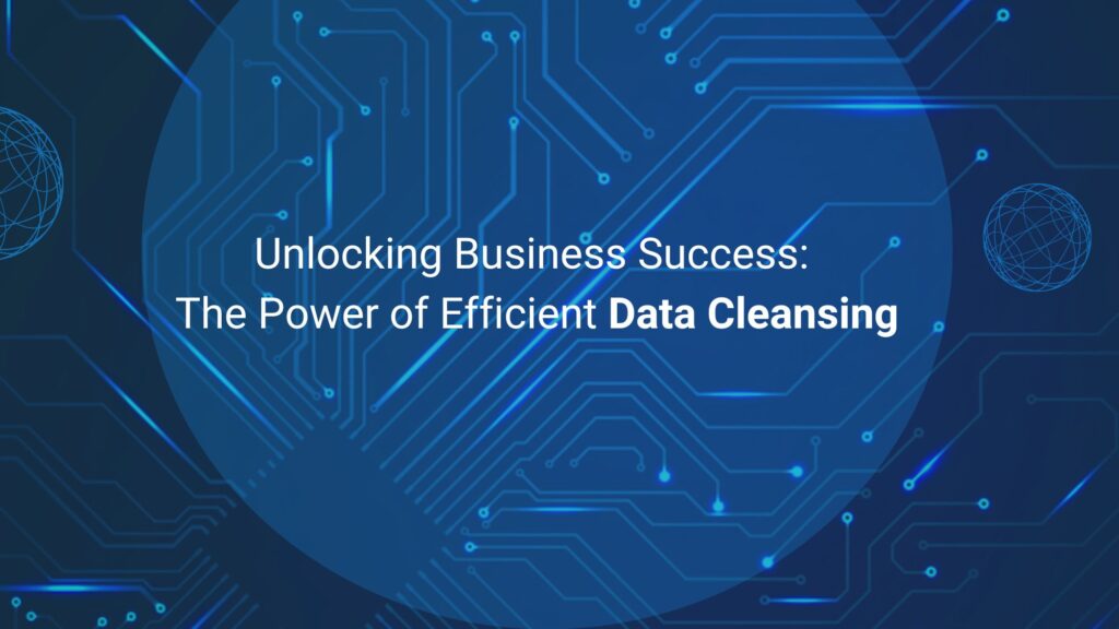 Unlocking Business Success The Power of Efficient Data Cleansing